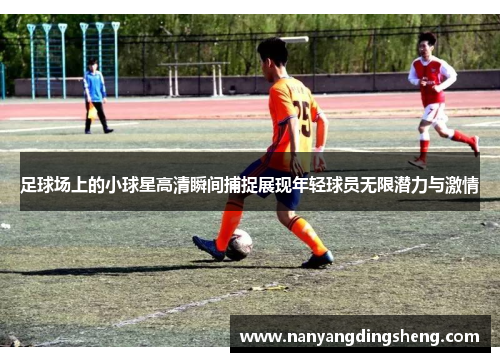 足球场上的小球星高清瞬间捕捉展现年轻球员无限潜力与激情