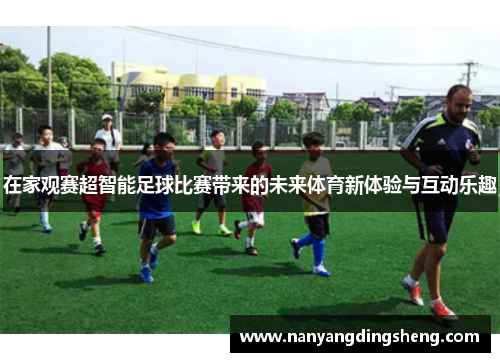 在家观赛超智能足球比赛带来的未来体育新体验与互动乐趣