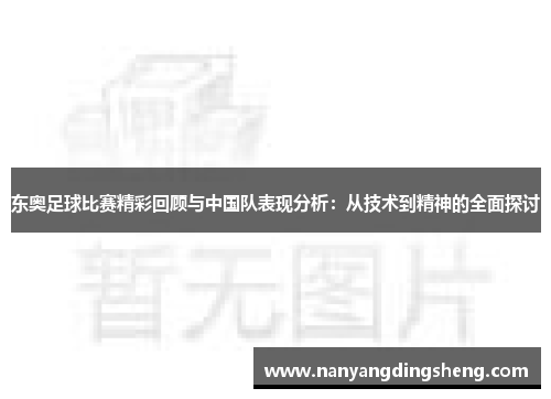 东奥足球比赛精彩回顾与中国队表现分析：从技术到精神的全面探讨