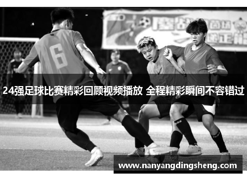 24强足球比赛精彩回顾视频播放 全程精彩瞬间不容错过